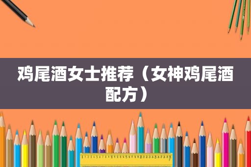 鸡尾酒女士推荐（女神鸡尾酒配方）