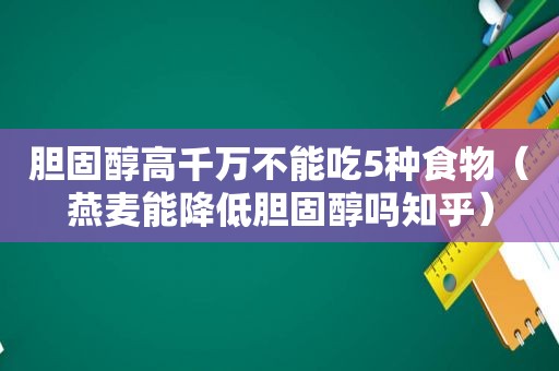 胆固醇高千万不能吃5种食物（燕麦能降低胆固醇吗知乎）