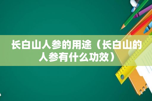 长白山人参的用途（长白山的人参有什么功效）