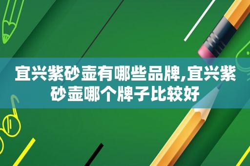 宜兴紫砂壶有哪些品牌,宜兴紫砂壶哪个牌子比较好