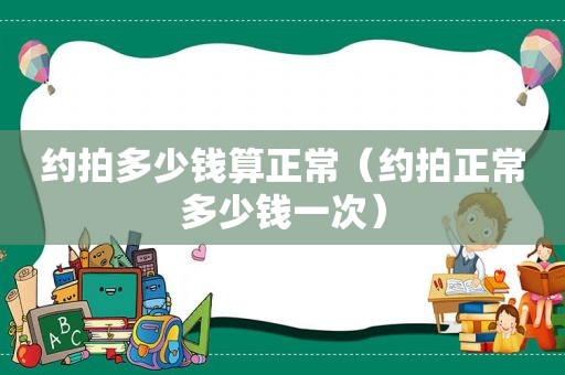 约拍多少钱算正常（约拍正常多少钱一次）