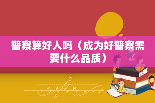 警察算好人吗（成为好警察需要什么品质）