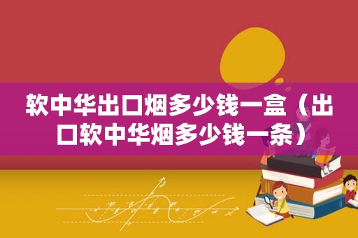 软中华出口烟多少钱一盒（出口软中华烟多少钱一条）