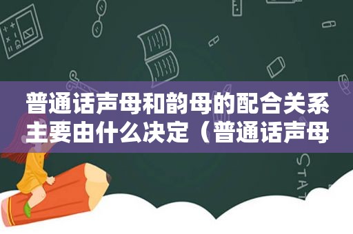 普通话声母和韵母的配合关系主要由什么决定（普通话声母和韵母相拼构成的基本音节有多少个）