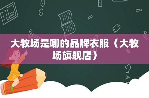 大牧场是哪的品牌衣服（大牧场旗舰店）