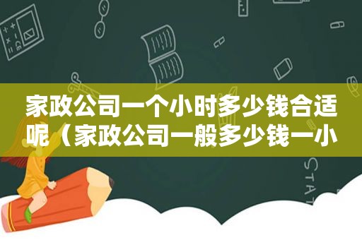 家政公司一个小时多少钱合适呢（家政公司一般多少钱一小时）