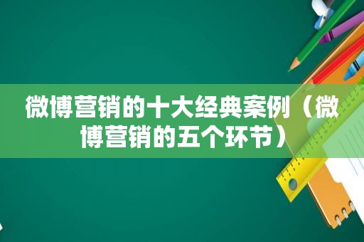 微博营销的十大经典案例（微博营销的五个环节）