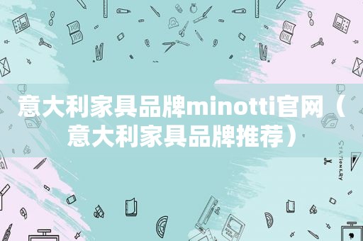 意大利家具品牌minotti官网（意大利家具品牌推荐）