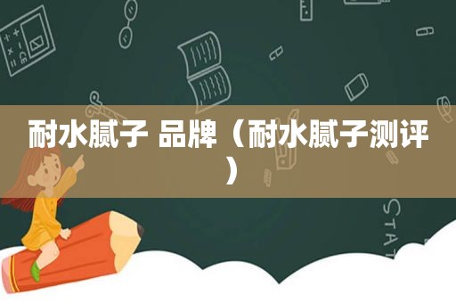 耐水腻子 品牌（耐水腻子测评）