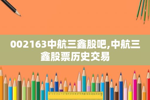 002163中航三鑫股吧,中航三鑫股票历史交易