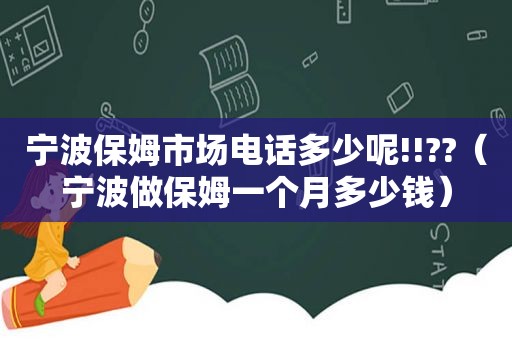 宁波保姆市场电话多少呢!!??（宁波做保姆一个月多少钱）
