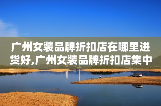 广州女装品牌折扣店在哪里进货好,广州女装品牌折扣店集中在哪里
