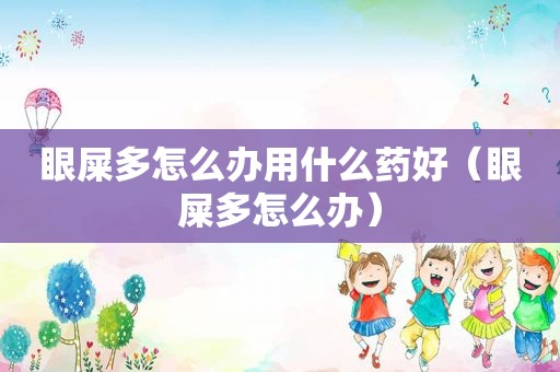 眼屎多怎么办用什么药好（眼屎多怎么办）