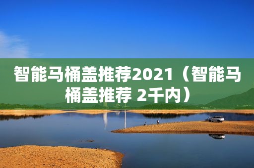 智能马桶盖推荐2021（智能马桶盖推荐 2千内）