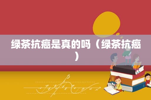 绿茶抗癌是真的吗（绿茶抗癌）