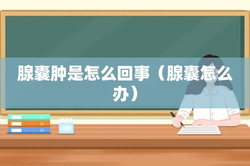 腺囊肿是怎么回事（腺囊怎么办）