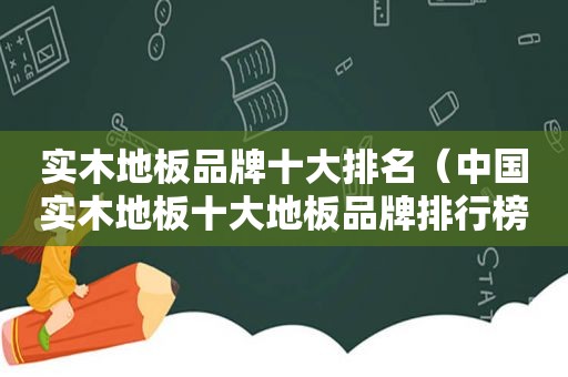 实木地板品牌十大排名（中国实木地板十大地板品牌排行榜）