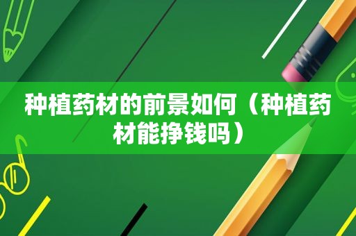 种植药材的前景如何（种植药材能挣钱吗）