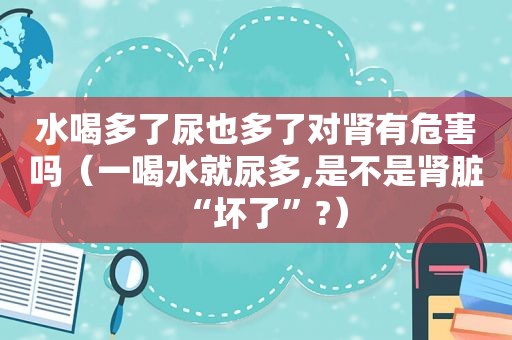 水喝多了尿也多了对肾有危害吗（一喝水就尿多,是不是肾脏“坏了”?）