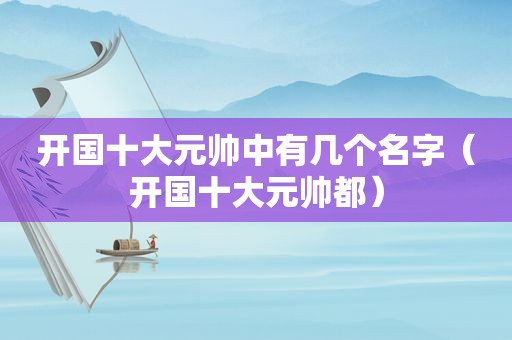 开国十大元帅中有几个名字（开国十大元帅都）