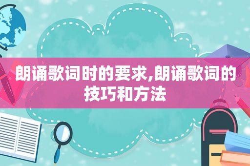 朗诵歌词时的要求,朗诵歌词的技巧和方法
