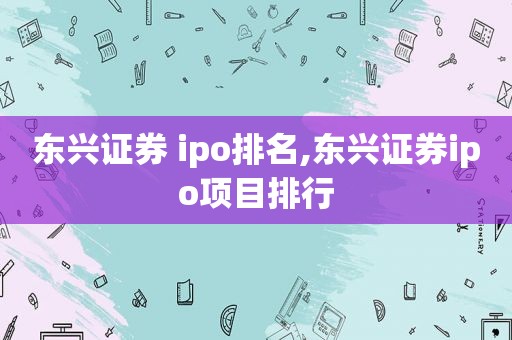 东兴证券 ipo排名,东兴证券ipo项目排行