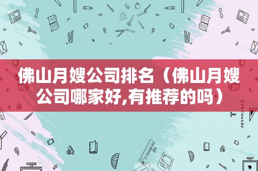 佛山月嫂公司排名（佛山月嫂公司哪家好,有推荐的吗）