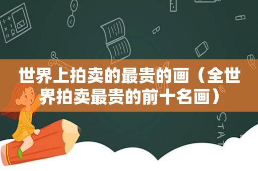 世界上拍卖的最贵的画（全世界拍卖最贵的前十名画）