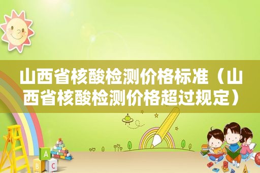 山西省核酸检测价格标准（山西省核酸检测价格超过规定）