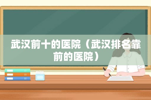 武汉前十的医院（武汉排名靠前的医院）