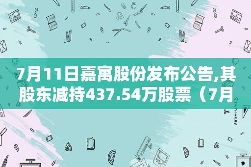 7月11日嘉寓股份发布公告,其股东减持437.54万股票（7月11日嘉寓股份发布公告,其股东减持437.54万股价）