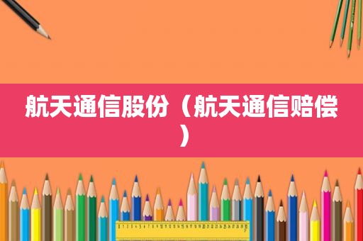 航天通信股份（航天通信赔偿）