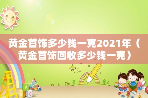 黄金首饰多少钱一克2021年（黄金首饰回收多少钱一克）