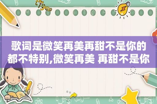 歌词是微笑再美再甜不是你的都不特别,微笑再美 再甜不是你的都不特别是什么歌