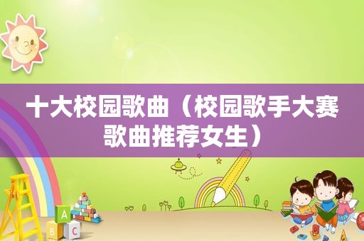 十大校园歌曲（校园歌手大赛歌曲推荐女生）