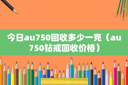 今日au750回收多少一克（au750钻戒回收价格）