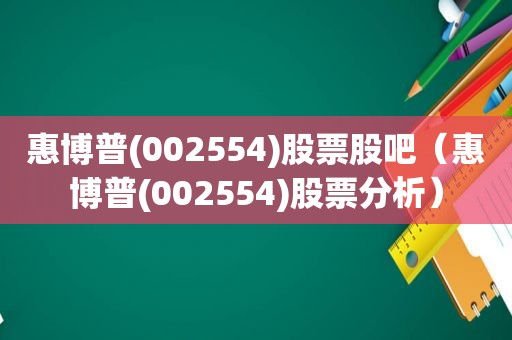 惠博普(002554)股票股吧（惠博普(002554)股票分析）