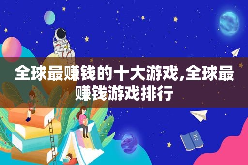 全球最赚钱的十大游戏,全球最赚钱游戏排行