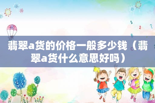 翡翠a货的价格一般多少钱（翡翠a货什么意思好吗）