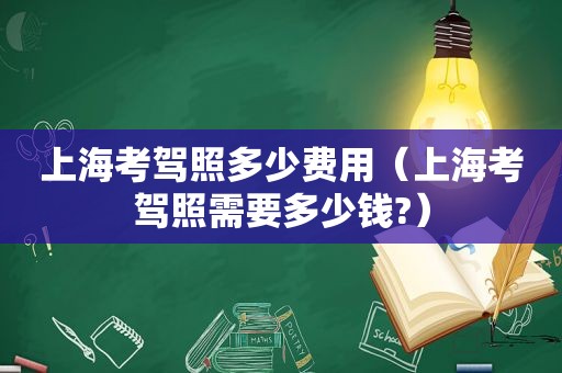 上海考驾照多少费用（上海考驾照需要多少钱?）