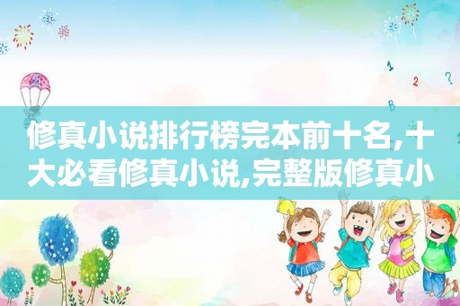 修真小说排行榜完本前十名,十大必看修真小说,完整版修真小说排行榜前十名