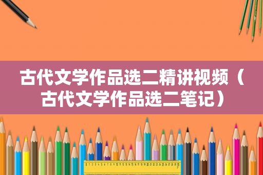 古代文学作品选二精讲视频（古代文学作品选二笔记）