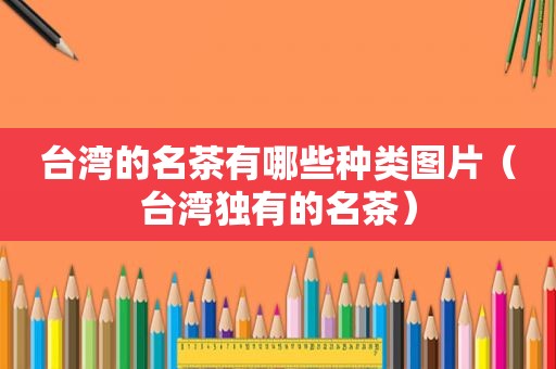 台湾的名茶有哪些种类图片（台湾独有的名茶）