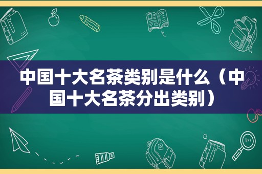 中国十大名茶类别是什么（中国十大名茶分出类别）