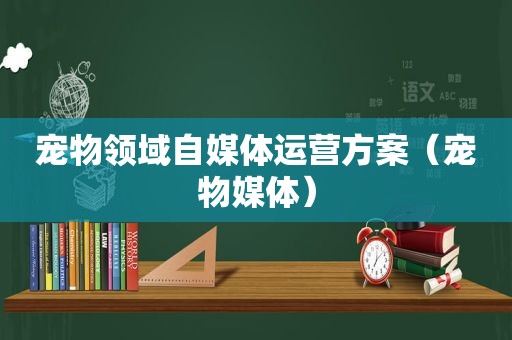 宠物领域自媒体运营方案（宠物媒体）