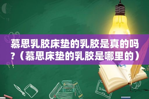 慕思乳胶床垫的乳胶是真的吗?（慕思床垫的乳胶是哪里的）