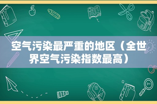 空气污染最严重的地区（全世界空气污染指数最高）