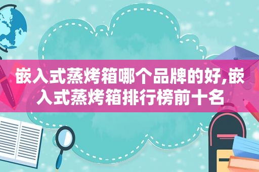 嵌入式蒸烤箱哪个品牌的好,嵌入式蒸烤箱排行榜前十名