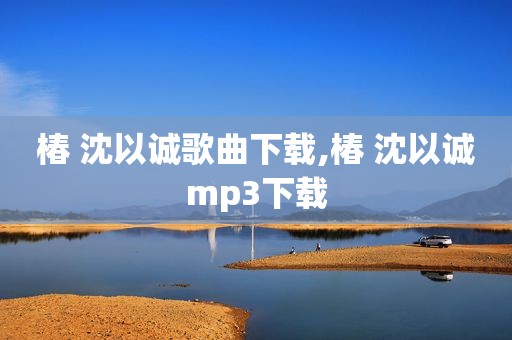椿 沈以诚歌曲下载,椿 沈以诚mp3下载