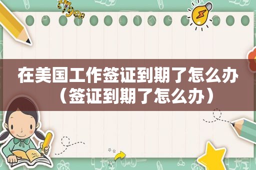 在美国工作签证到期了怎么办（签证到期了怎么办）